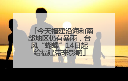 今天福建沿海和南部地区仍有暴雨，台风“蝴蝶”14日起给福建带来影响