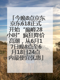 今晚8点京东京东618正式开始“巅峰28小时”疯狂降价高潮，从6月17日晚8点至6月18日24点内最便宜优惠