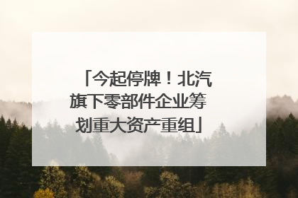 今起停牌！北汽旗下零部件企业筹划重大资产重组