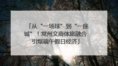从“一场球”到“一座城”！常州文商体旅融合引爆端午假日经济