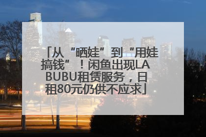 从“晒娃”到“用娃搞钱”！闲鱼出现LABUBU租赁服务，日租80元仍供不应求