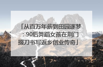 从百万年薪到田园逐梦：90后舞蹈女孩在荆门掇刀书写返乡创业传奇