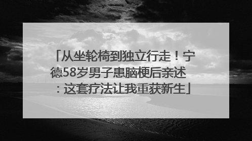 从坐轮椅到独立行走！宁德58岁男子患脑梗后亲述：这套疗法让我重获新生