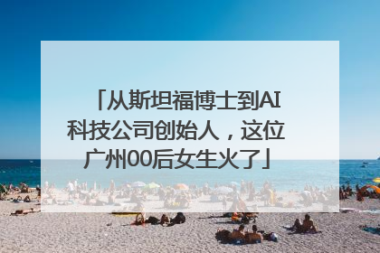 从斯坦福博士到AI科技公司创始人，这位广州00后女生火了