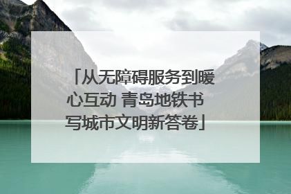 从无障碍服务到暖心互动 青岛地铁书写城市文明新答卷