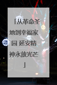 从革命圣地到幸福家园 延安精神永放光芒