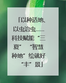 以种适地、以虫治虫……科技赋能“三夏” “智慧种地”绘就好“丰”景