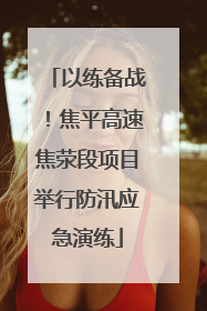 以练备战！焦平高速焦荥段项目举行防汛应急演练