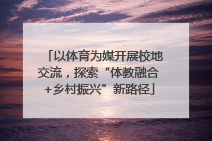 以体育为媒开展校地交流，探索“体教融合+乡村振兴”新路径