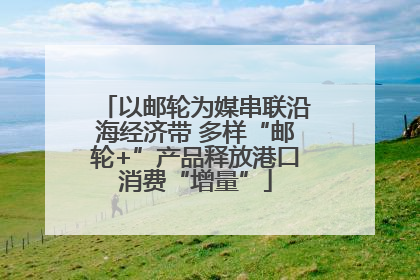 以邮轮为媒串联沿海经济带 多样“邮轮+”产品释放港口消费“增量”