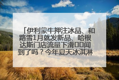 伊利蒙牛押注冰品、和路雪1月就发新品、哈根达斯门店流量下滑⋯⋯闻到了吗？今年夏天冰淇淋市场的火药味