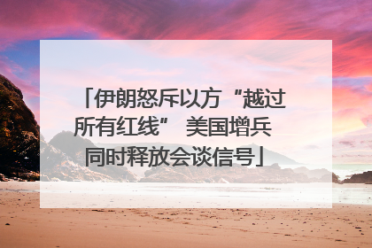 伊朗怒斥以方“越过所有红线” 美国增兵同时释放会谈信号