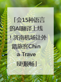 会15种语言的AI翻译上线！济南机场让外籍旅客China Travel更顺畅