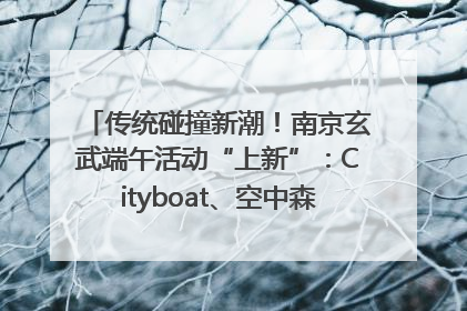 传统碰撞新潮！南京玄武端午活动“上新”：Cityboat、空中森林、骑行市集引热潮