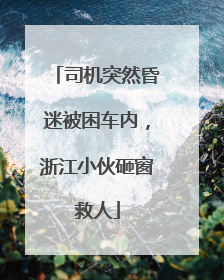 司机突然昏迷被困车内，浙江小伙砸窗救人