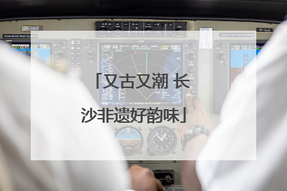 又古又潮 长沙非遗好韵味