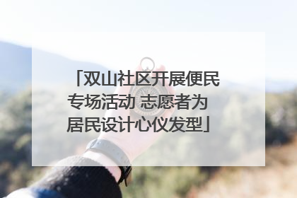 双山社区开展便民专场活动 志愿者为居民设计心仪发型