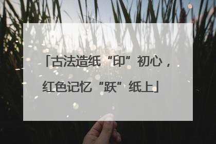 古法造纸“印”初心，红色记忆“跃”纸上