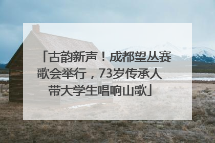 古韵新声！成都望丛赛歌会举行，73岁传承人带大学生唱响山歌