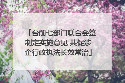 台前七部门联合会签制定实施意见 共促涉企行政执法长效常治