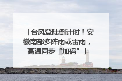 台风登陆倒计时！安徽南部多阵雨或雷雨，高温同步“加码”