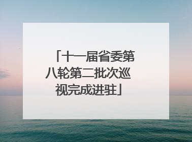 十一届省委第八轮第二批次巡视完成进驻