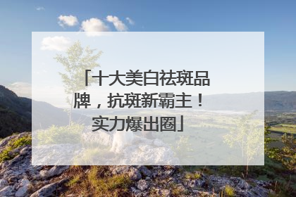 十大美白祛斑品牌，抗斑新霸主！实力爆出圈