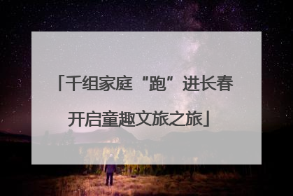 千组家庭“跑”进长春 开启童趣文旅之旅