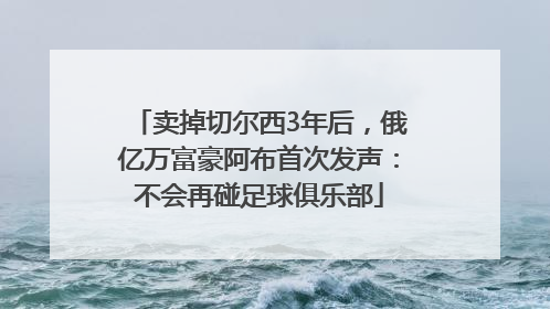卖掉切尔西3年后，俄亿万富豪阿布首次发声：不会再碰足球俱乐部