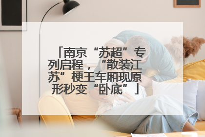 南京“苏超”专列启程，“散装江苏”梗王车厢现原形秒变“卧底”