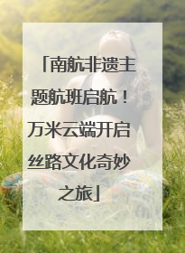 南航非遗主题航班启航！万米云端开启丝路文化奇妙之旅