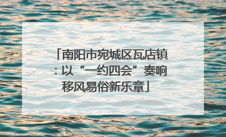 南阳市宛城区瓦店镇：以“一约四会”奏响移风易俗新乐章