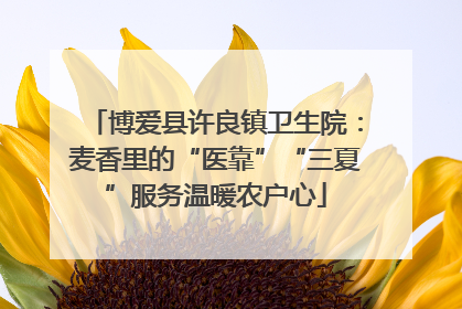 博爱县许良镇卫生院：麦香里的“医靠”“三夏”服务温暖农户心