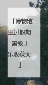 博物馆里过假期 寓教于乐收获大