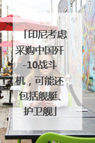 印尼考虑采购中国歼-10战斗机，可能还包括舰艇、护卫舰