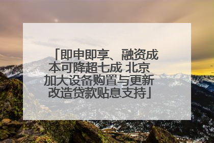 即申即享、融资成本可降超七成 北京加大设备购置与更新改造贷款贴息支持