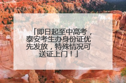 即日起至中高考，泰安考生办身份证优先发放，特殊情况可送证上门！
