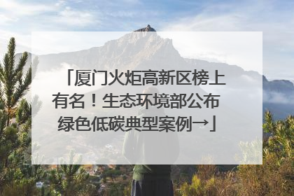 厦门火炬高新区榜上有名！生态环境部公布绿色低碳典型案例→