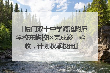 厦门双十中学海沧附属学校东屿校区完成竣工验收，计划秋季投用