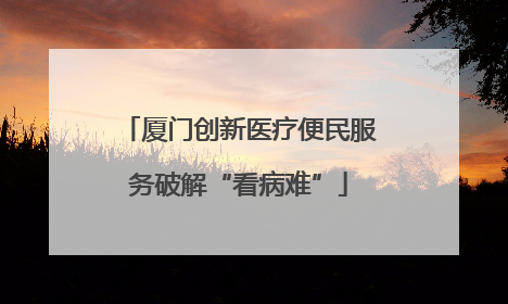 厦门创新医疗便民服务破解“看病难”