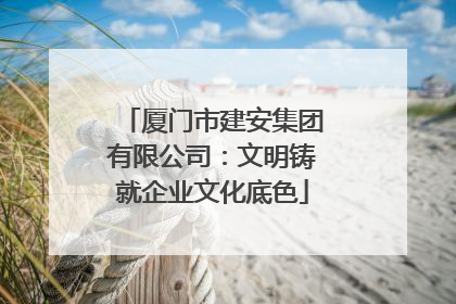 厦门市建安集团有限公司：文明铸就企业文化底色
