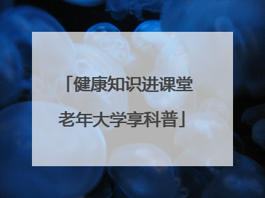 健康知识进课堂 老年大学享科普