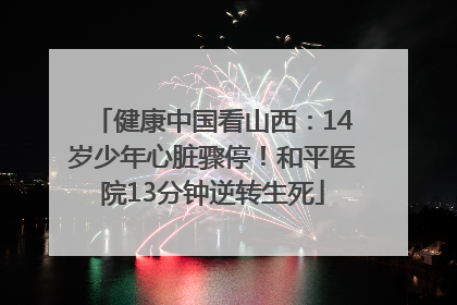 健康中国看山西：14岁少年心脏骤停！和平医院13分钟逆转生死