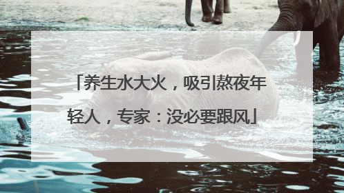 养生水大火，吸引熬夜年轻人，专家：没必要跟风