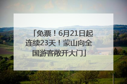 免票！6月21日起连续23天！蒙山向全国游客敞开大门