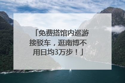 免费搭馆内巡游接驳车，逛南博不用日均3万步！