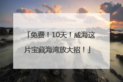 免费！10天！威海这片宝藏海湾放大招！