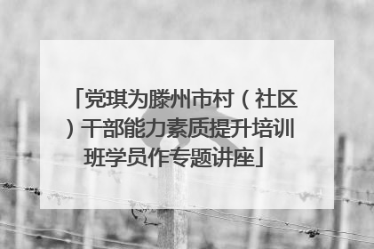 党琪为滕州市村（社区）干部能力素质提升培训班学员作专题讲座