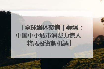 全球媒体聚焦｜美媒：中国中小城市消费力惊人 将成投资新机遇