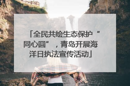 全民共绘生态保护“同心圆”，青岛开展海洋日执法宣传活动